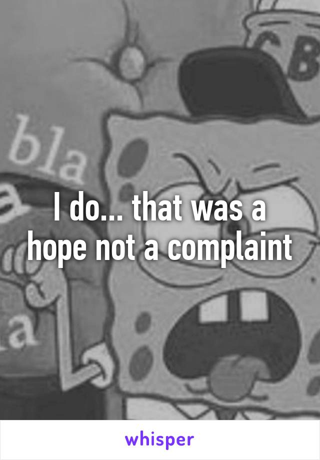 I do... that was a hope not a complaint