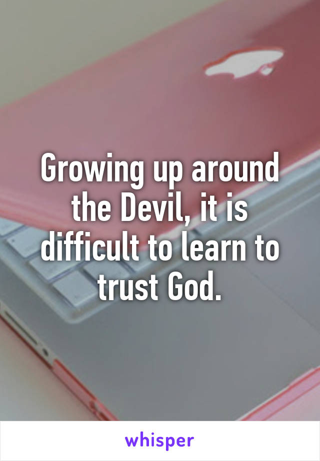 Growing up around the Devil, it is difficult to learn to trust God.