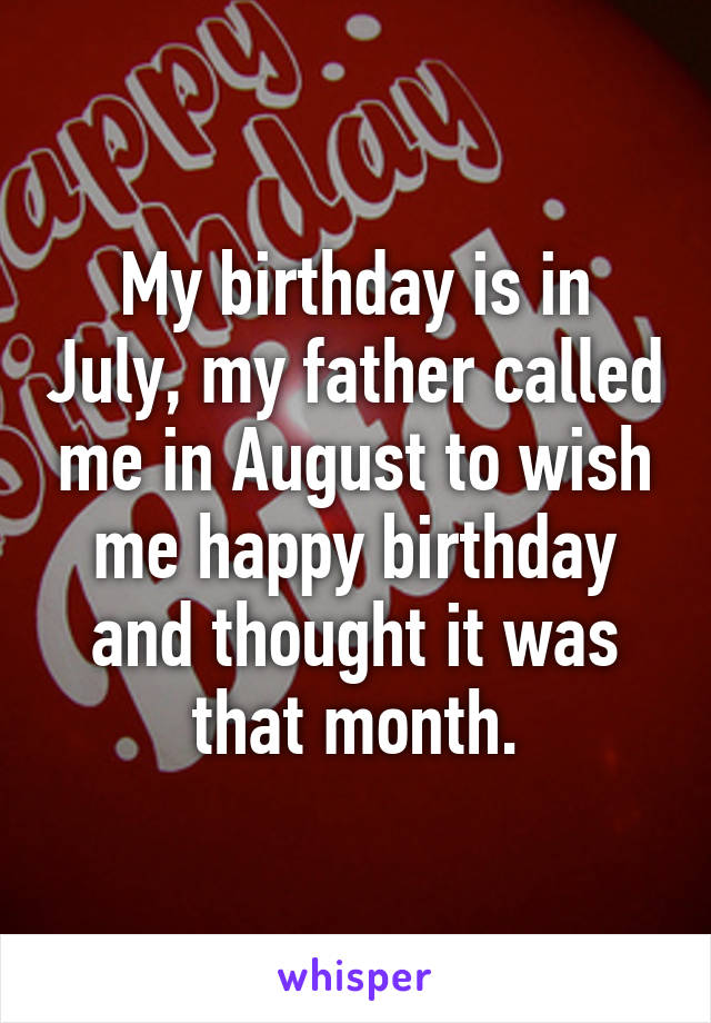 My birthday is in July, my father called me in August to wish me happy birthday and thought it was that month.