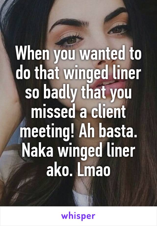 When you wanted to do that winged liner so badly that you missed a client meeting! Ah basta. Naka winged liner ako. Lmao