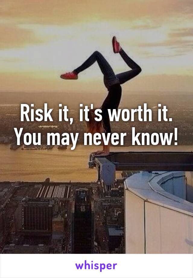 Risk it, it's worth it. You may never know! 