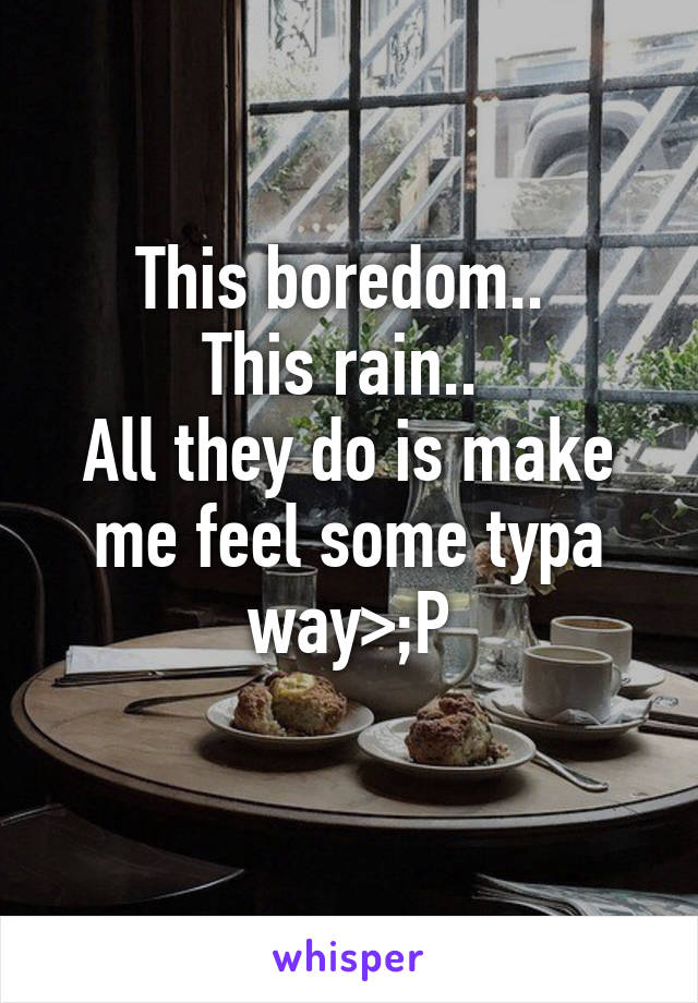 This boredom.. 
This rain.. 
All they do is make me feel some typa way>;P
