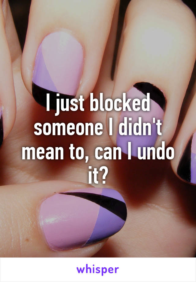 I just blocked someone I didn't mean to, can I undo it?