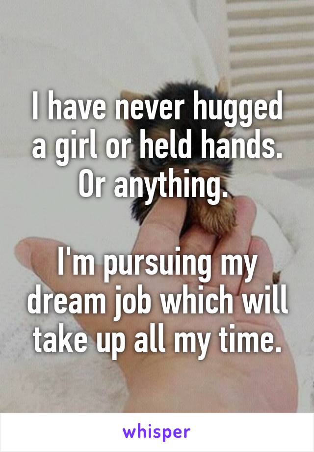 I have never hugged a girl or held hands. Or anything. 

I'm pursuing my dream job which will take up all my time.