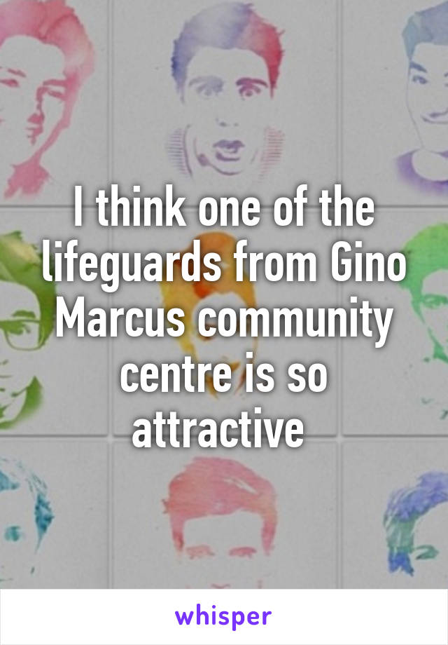 I think one of the lifeguards from Gino Marcus community centre is so attractive 