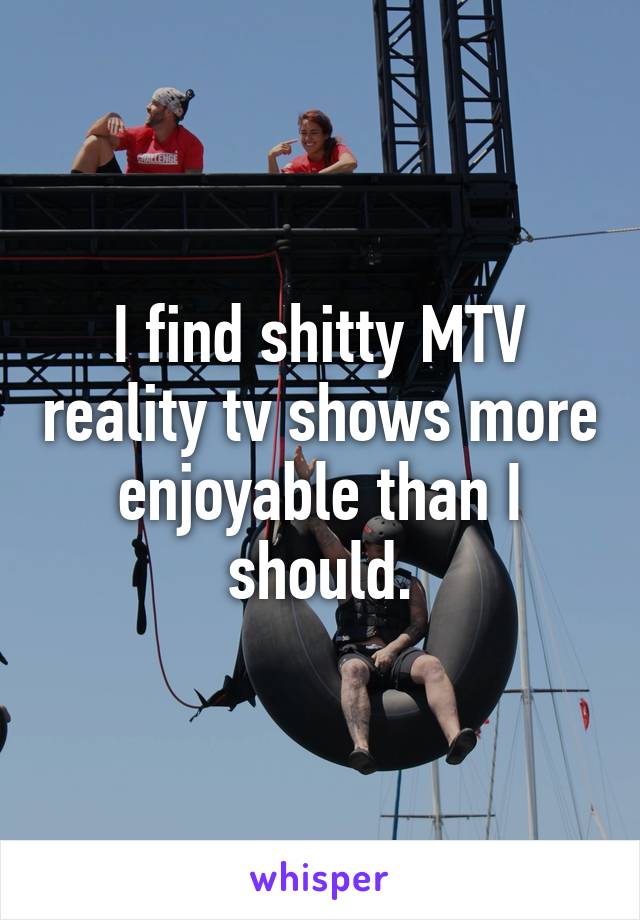 I find shitty MTV reality tv shows more enjoyable than I should.