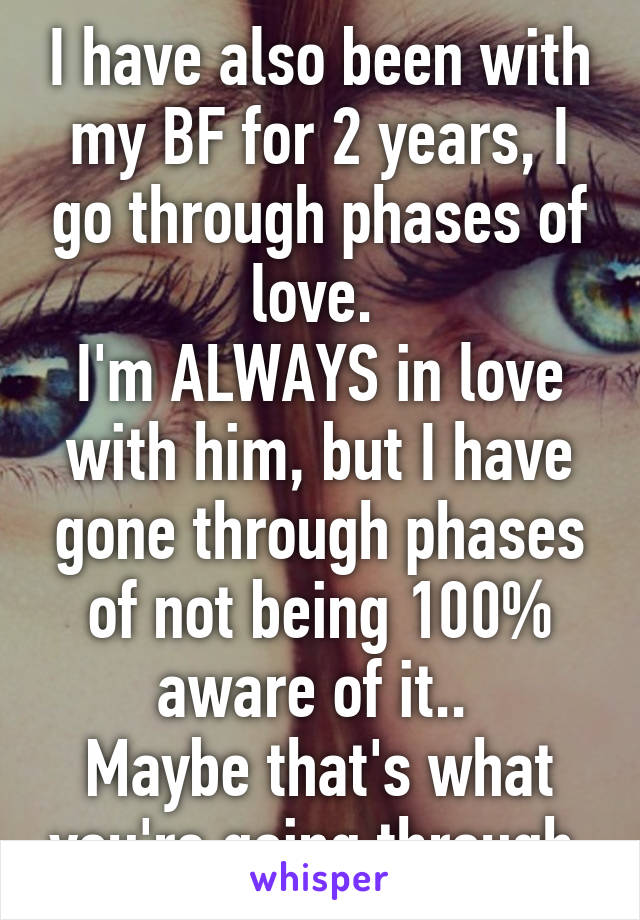 I have also been with my BF for 2 years, I go through phases of love. 
I'm ALWAYS in love with him, but I have gone through phases of not being 100% aware of it.. 
Maybe that's what you're going through 