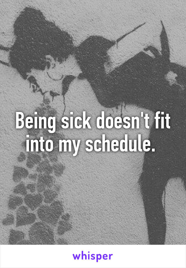 Being sick doesn't fit into my schedule. 