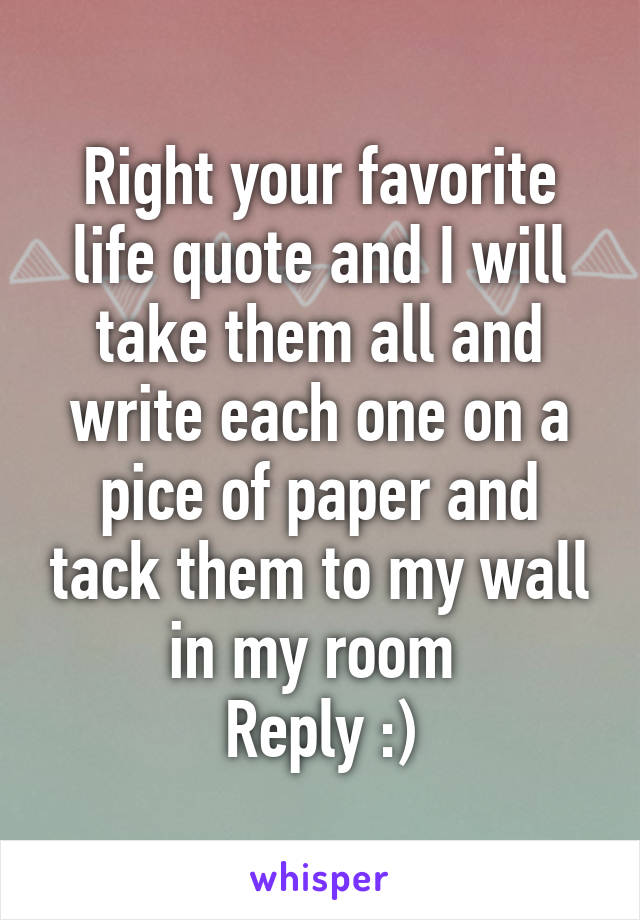 Right your favorite life quote and I will take them all and write each one on a pice of paper and tack them to my wall in my room 
Reply :)