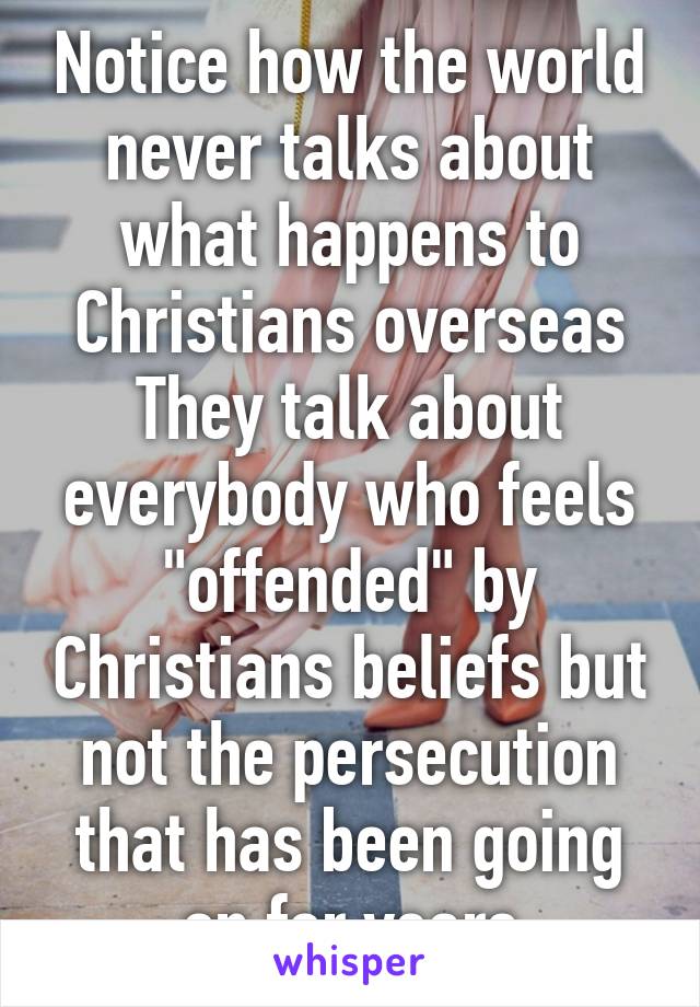 Notice how the world never talks about what happens to Christians overseas They talk about everybody who feels "offended" by Christians beliefs but not the persecution that has been going on for years