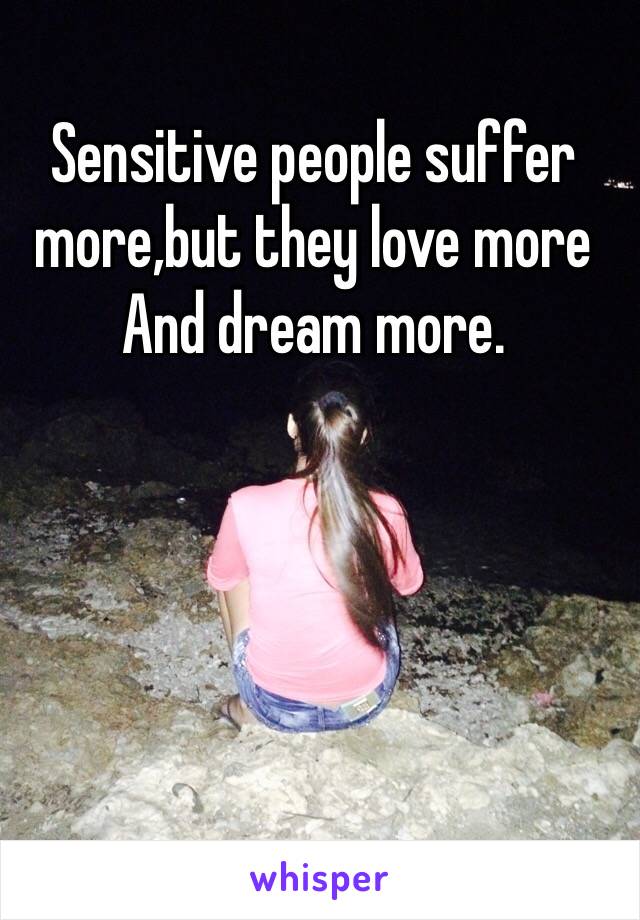 Sensitive people suffer more,but they love more And dream more.