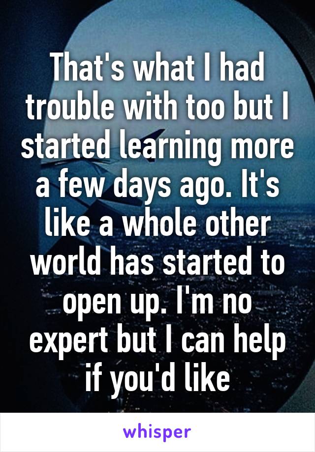 That's what I had trouble with too but I started learning more a few days ago. It's like a whole other world has started to open up. I'm no expert but I can help if you'd like