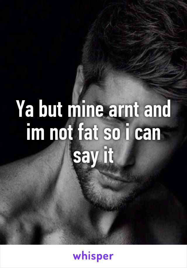 Ya but mine arnt and im not fat so i can say it