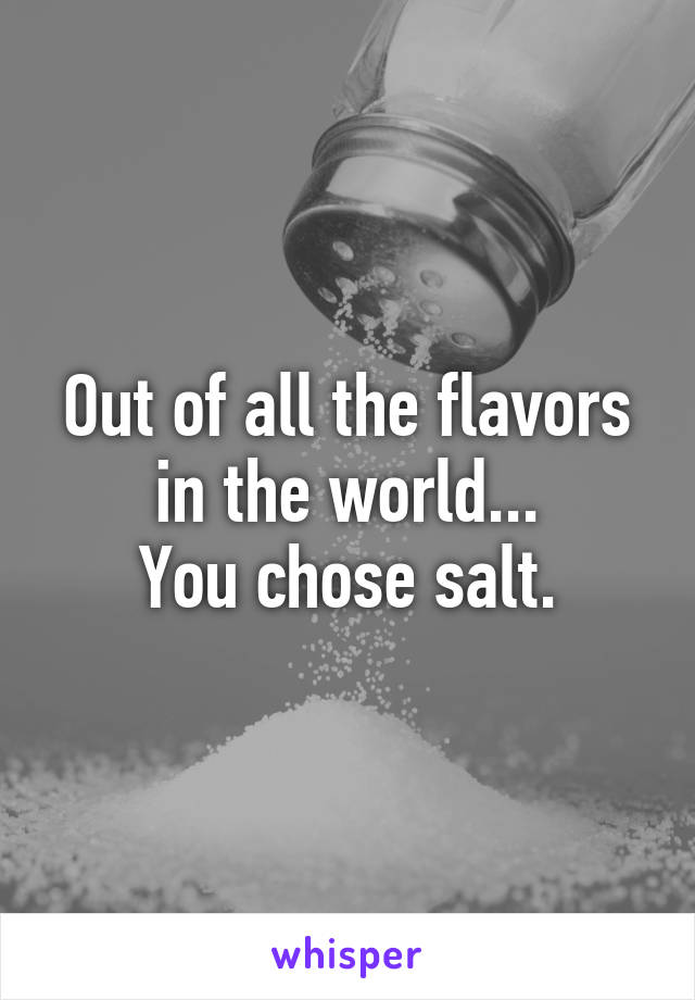 Out of all the flavors in the world...
You chose salt.