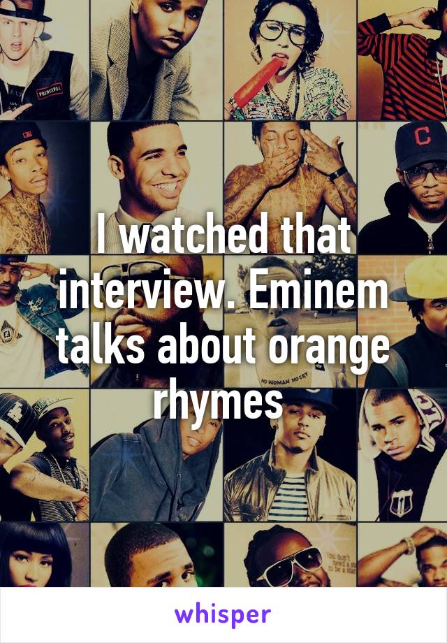 I watched that interview. Eminem talks about orange rhymes 