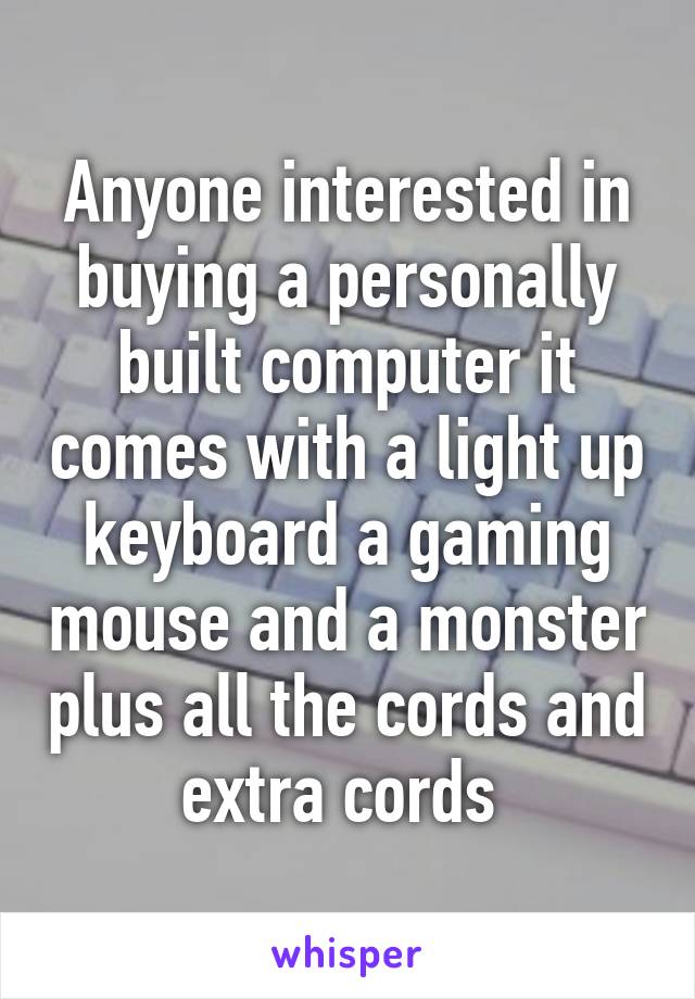 Anyone interested in buying a personally built computer it comes with a light up keyboard a gaming mouse and a monster plus all the cords and extra cords 