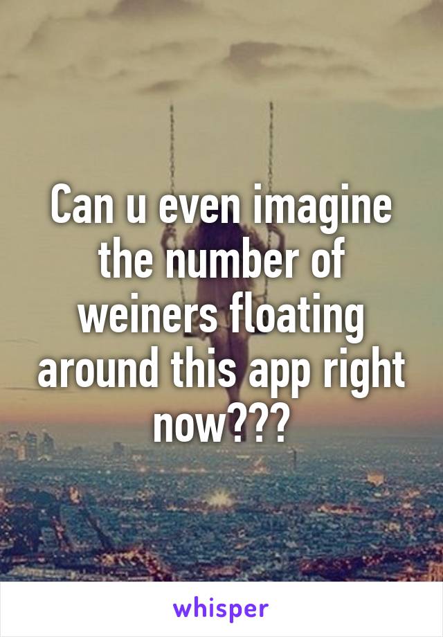 Can u even imagine the number of weiners floating around this app right now???