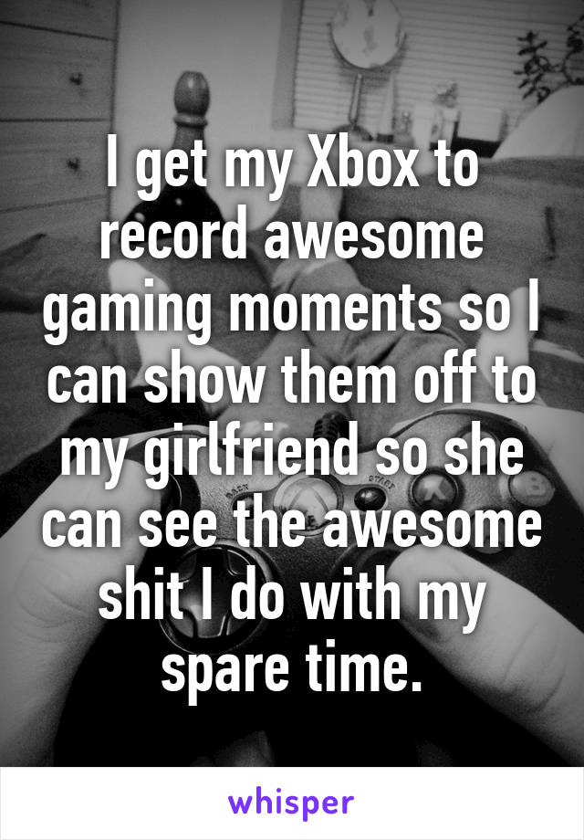 I get my Xbox to record awesome gaming moments so I can show them off to my girlfriend so she can see the awesome shit I do with my spare time.