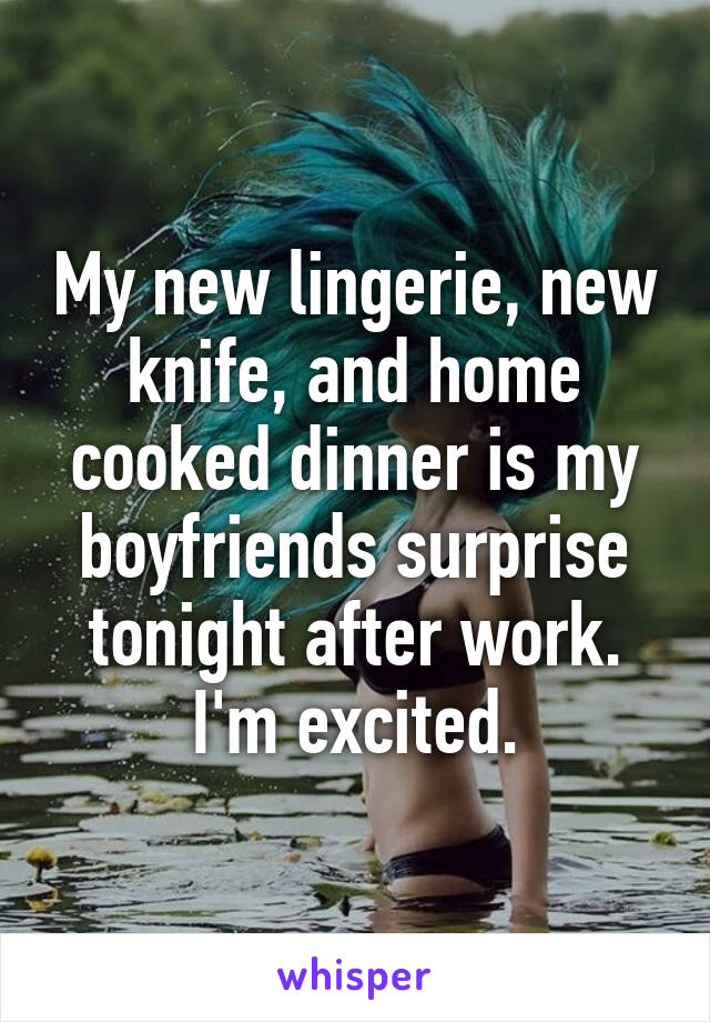 My new lingerie, new knife, and home cooked dinner is my boyfriends surprise tonight after work.
I'm excited.