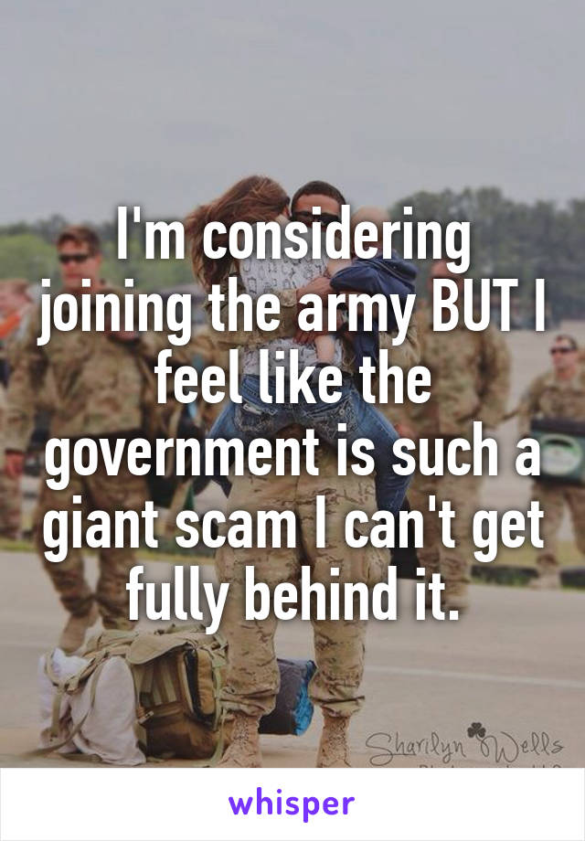 I'm considering joining the army BUT I feel like the government is such a giant scam I can't get fully behind it.