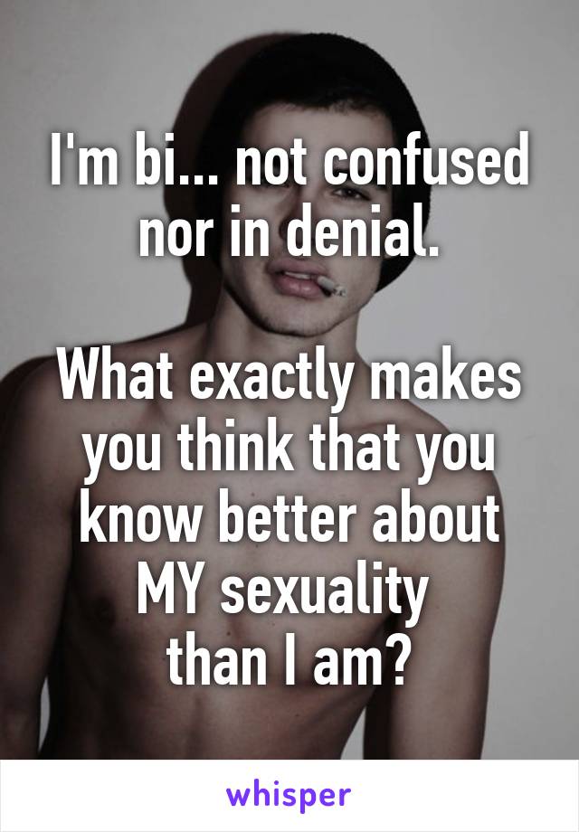 I'm bi... not confused nor in denial.

What exactly makes you think that you know better about MY sexuality 
than I am?