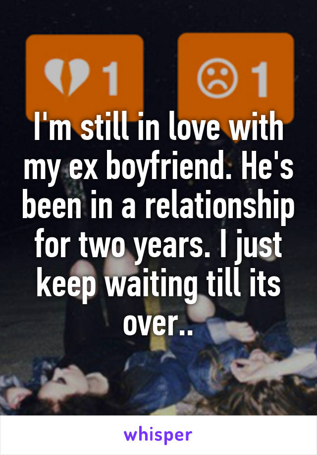 I'm still in love with my ex boyfriend. He's been in a relationship for two years. I just keep waiting till its over..