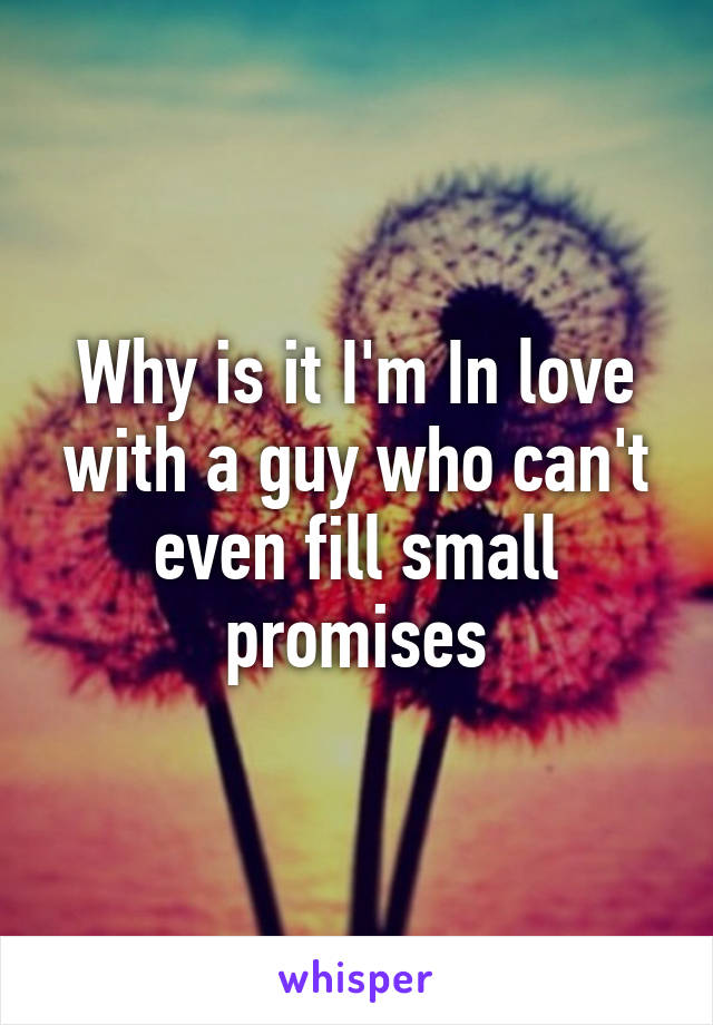 Why is it I'm In love with a guy who can't even fill small promises