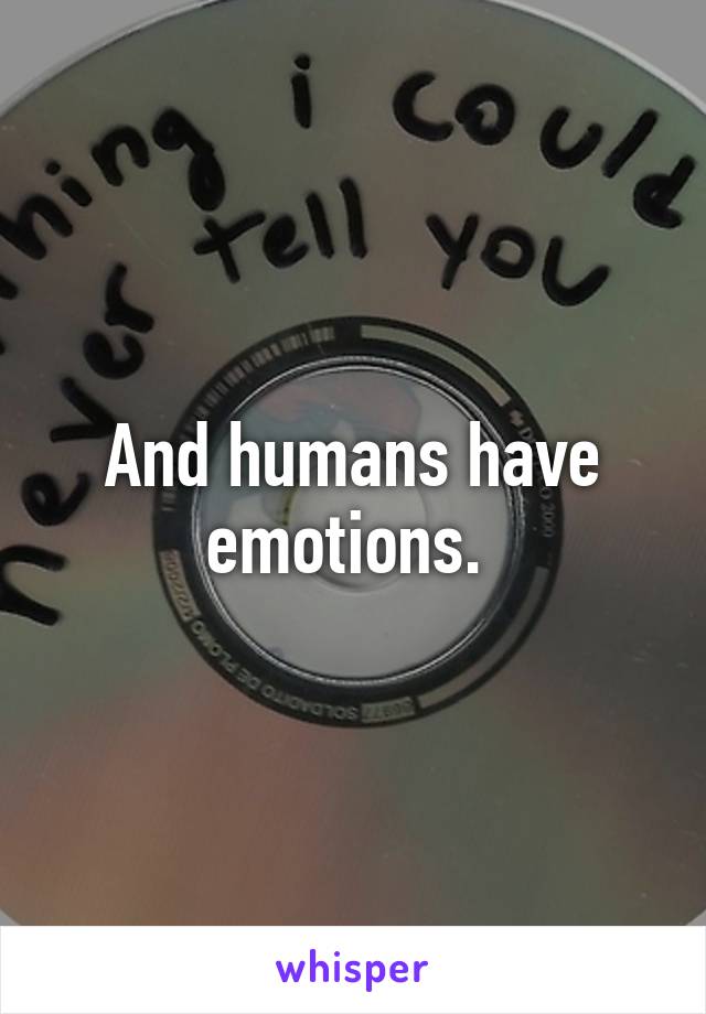 And humans have emotions. 