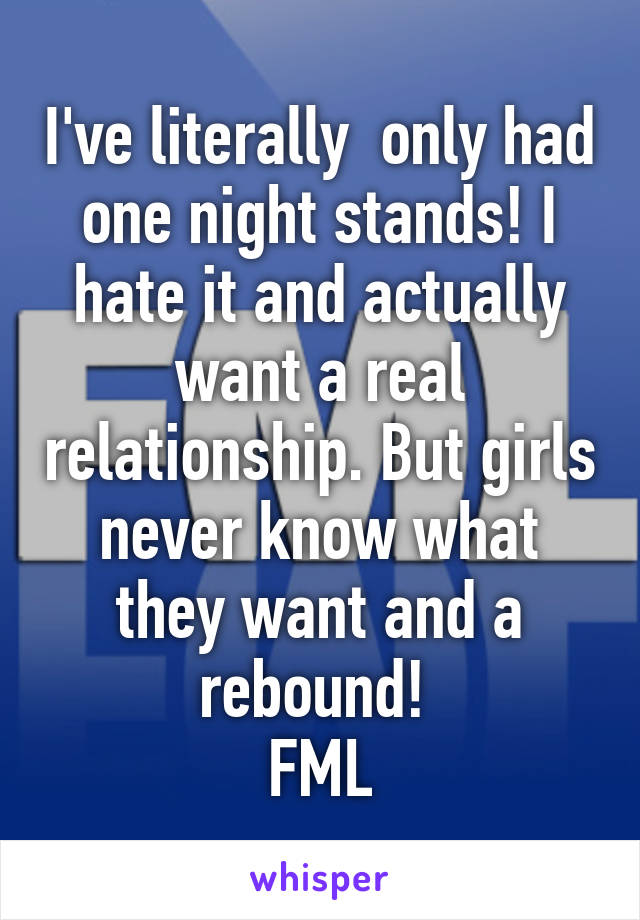 I've literally  only had one night stands! I hate it and actually want a real relationship. But girls never know what they want and a rebound! 
FML