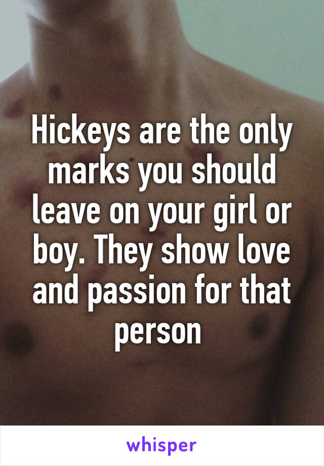 Hickeys are the only marks you should leave on your girl or boy. They show love and passion for that person 