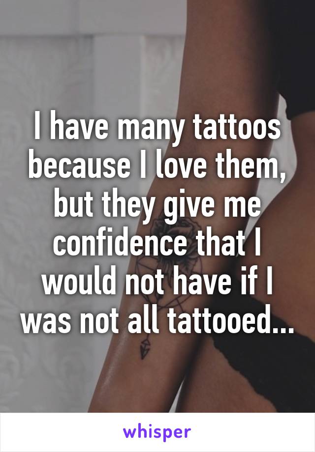 I have many tattoos because I love them, but they give me confidence that I would not have if I was not all tattooed...