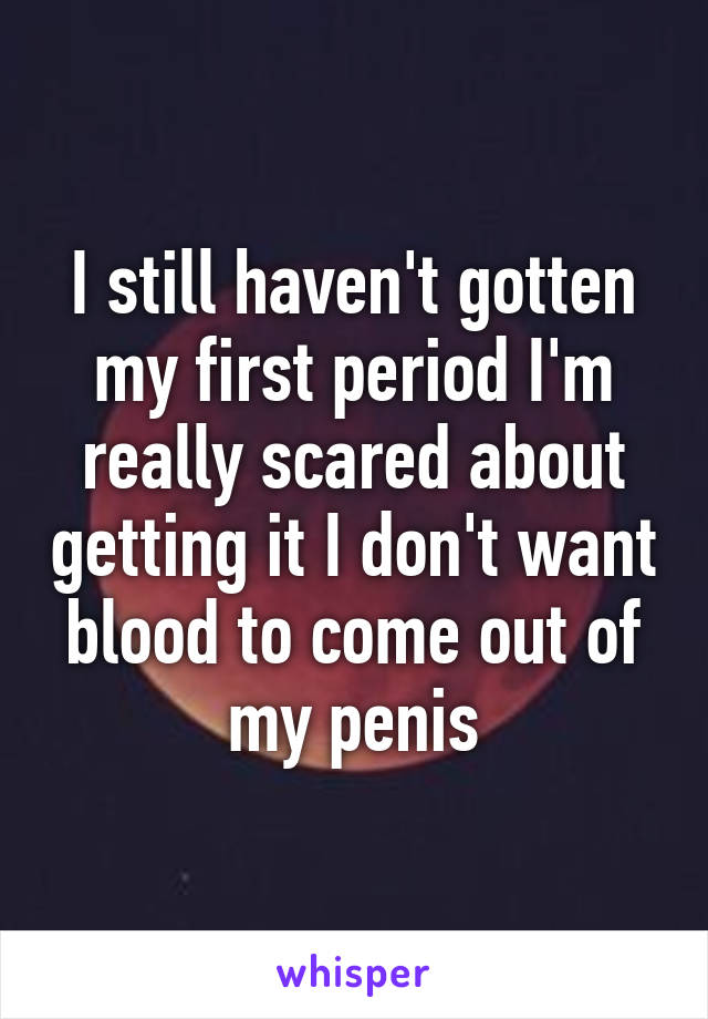 I still haven't gotten my first period I'm really scared about getting it I don't want blood to come out of my penis