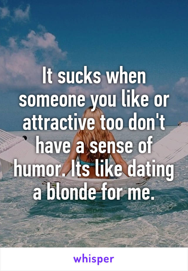 It sucks when someone you like or attractive too don't have a sense of humor. Its like dating a blonde for me.