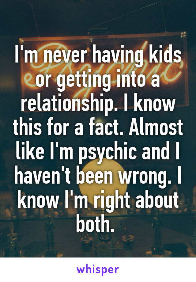 I'm never having kids or getting into a relationship. I know this for a fact. Almost like I'm psychic and I haven't been wrong. I know I'm right about both. 