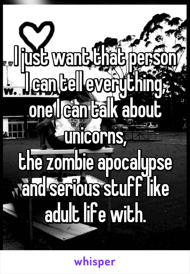 I just want that person I can tell everything, one I can talk about unicorns,
the zombie apocalypse and serious stuff like adult life with.