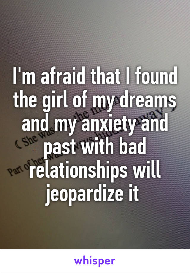 I'm afraid that I found the girl of my dreams and my anxiety and past with bad relationships will jeopardize it 