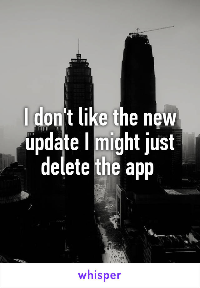 I don't like the new update I might just delete the app 