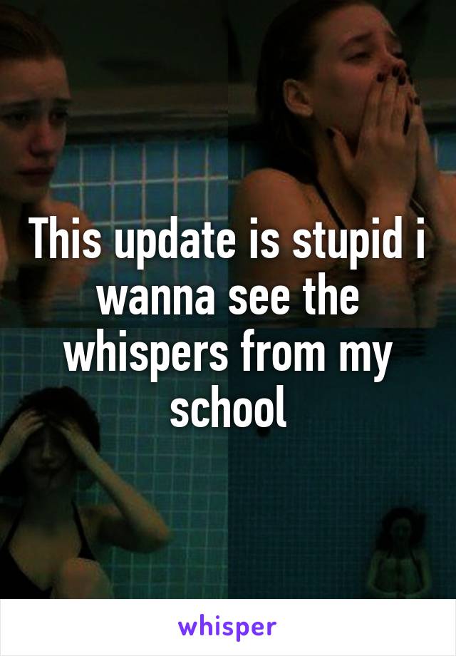 This update is stupid i wanna see the whispers from my school