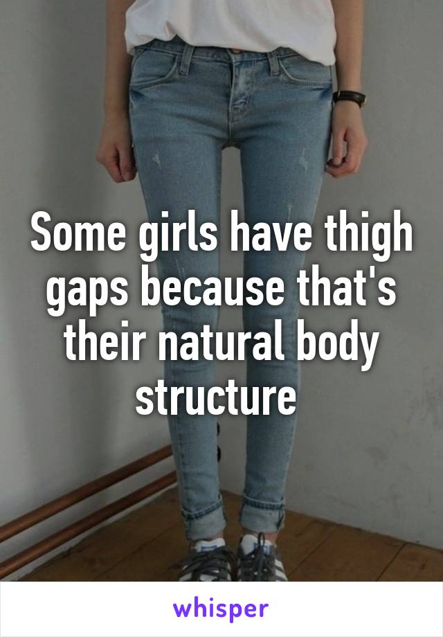 Some girls have thigh gaps because that's their natural body structure 