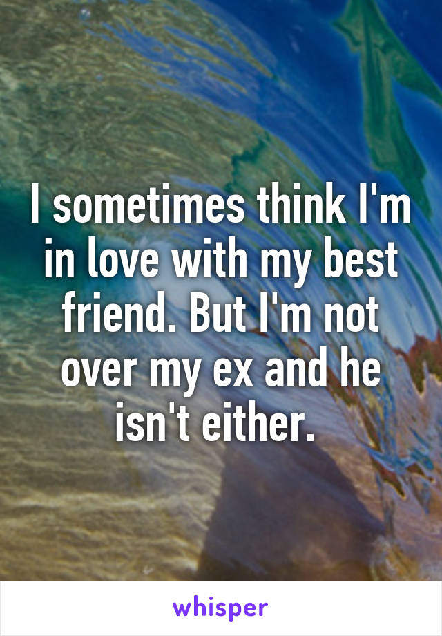 I sometimes think I'm in love with my best friend. But I'm not over my ex and he isn't either. 