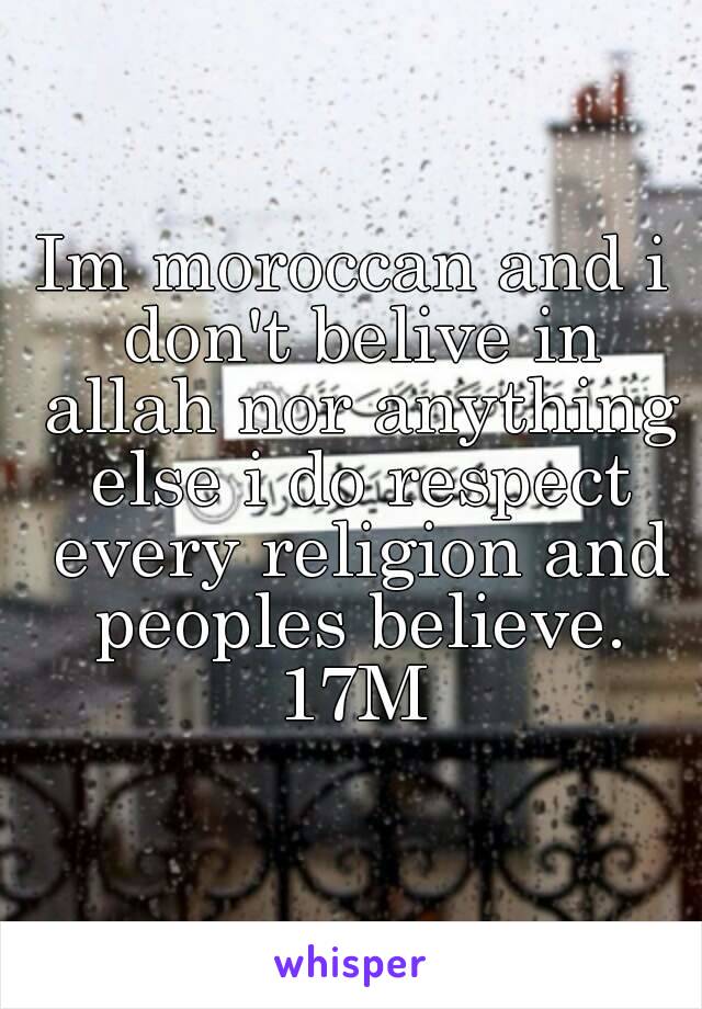 Im moroccan and i don't belive in allah nor anything else i do respect every religion and peoples believe.
17M