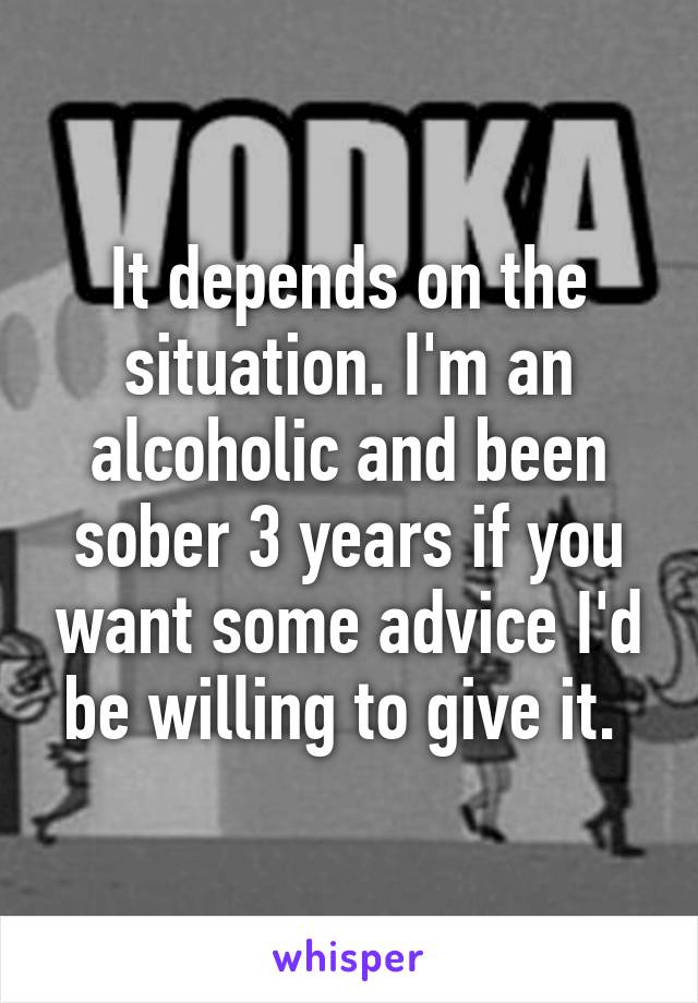 It depends on the situation. I'm an alcoholic and been sober 3 years if you want some advice I'd be willing to give it. 