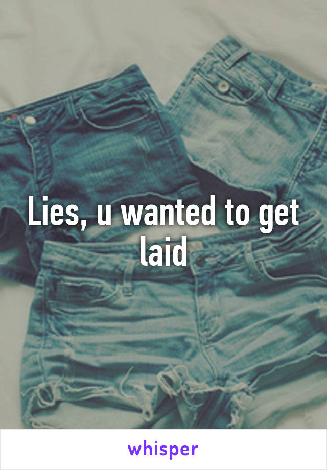 Lies, u wanted to get laid