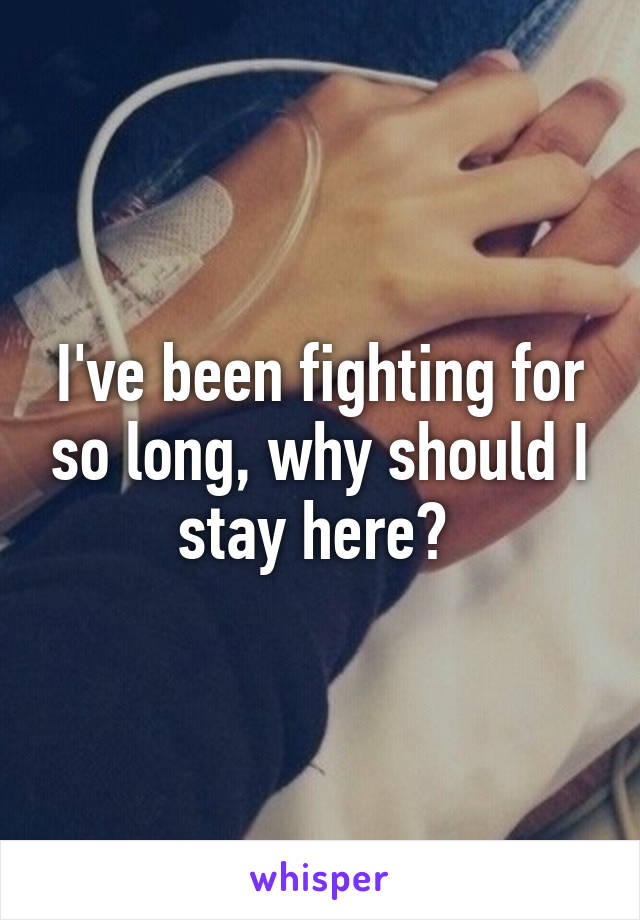 I've been fighting for so long, why should I stay here? 