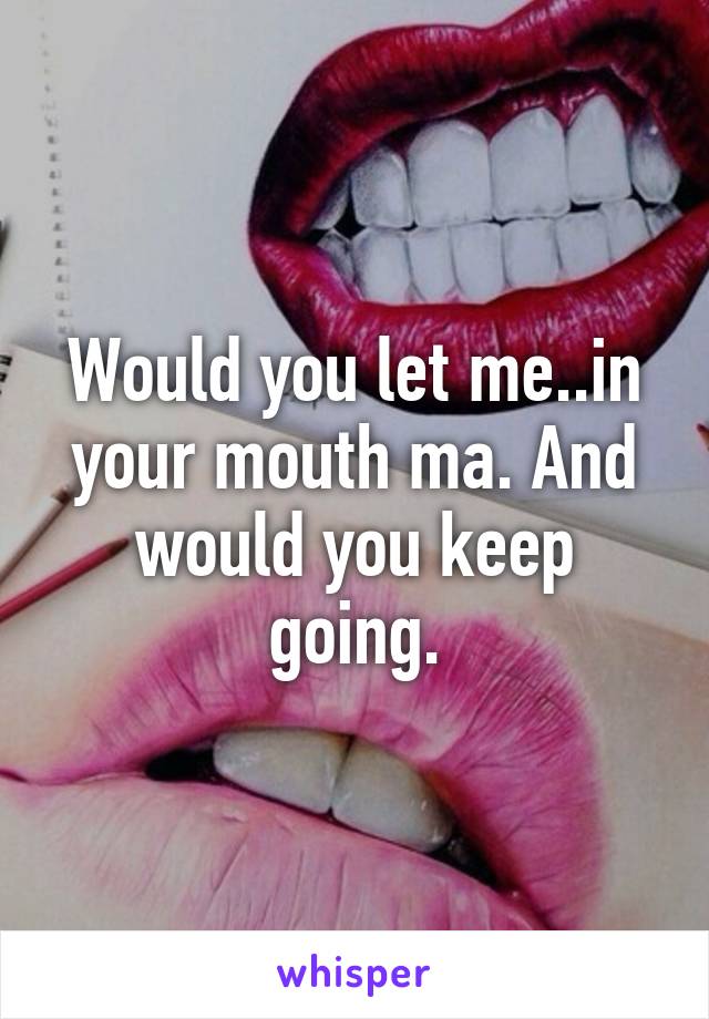 Would you let me..in your mouth ma. And would you keep going.