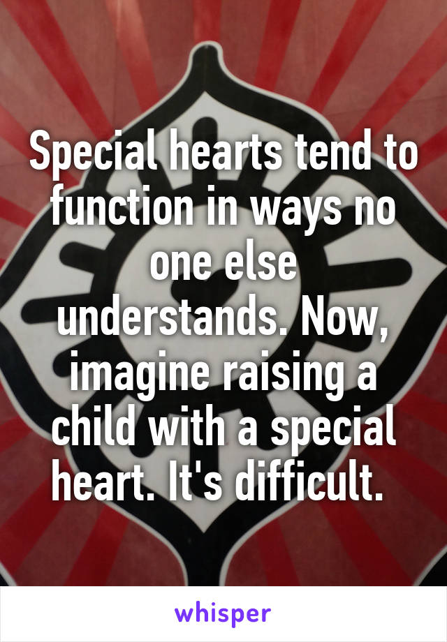 Special hearts tend to function in ways no one else understands. Now, imagine raising a child with a special heart. It's difficult. 