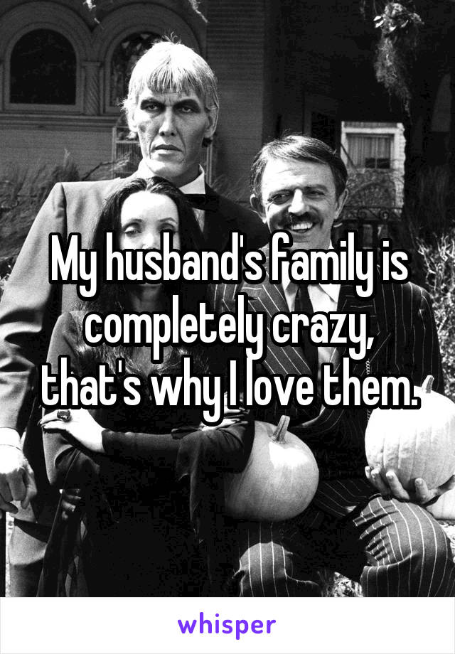 My husband's family is completely crazy, that's why I love them.