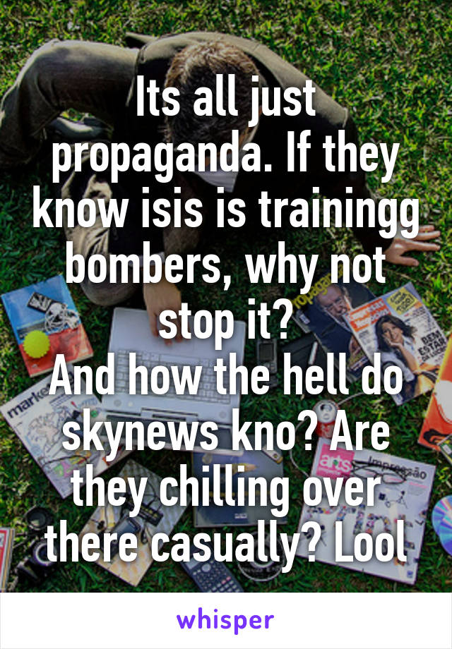 Its all just propaganda. If they know isis is trainingg bombers, why not stop it?
And how the hell do skynews kno? Are they chilling over there casually? Lool