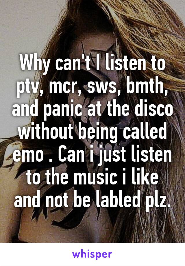 Why can't I listen to ptv, mcr, sws, bmth, and panic at the disco without being called emo . Can i just listen to the music i like and not be labled plz.