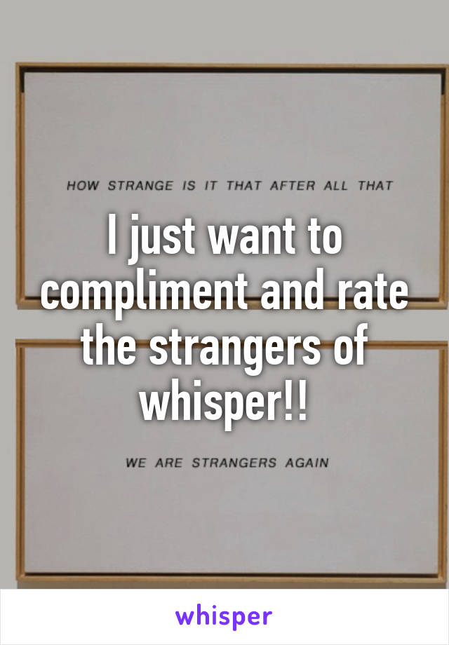 I just want to compliment and rate the strangers of whisper!!